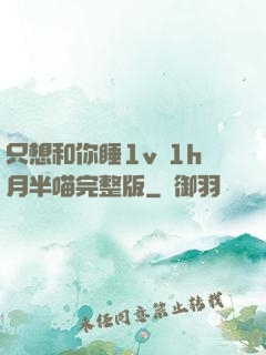 只想和你睡1v 1h月半喵完整版